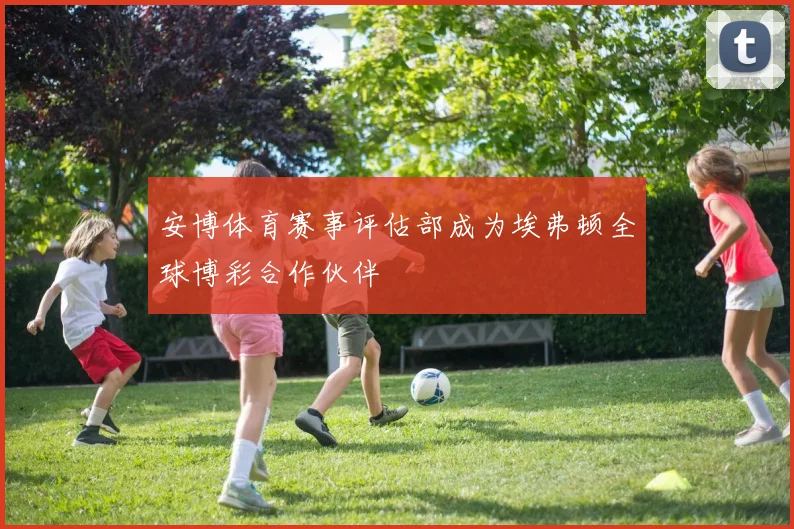 安博体育赛事评估部成为埃弗顿全球博彩合作伙伴