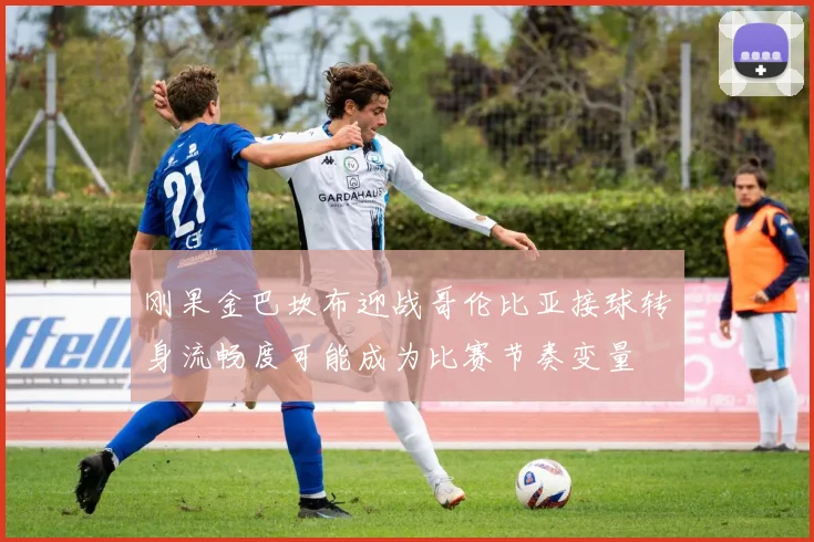 刚果金巴坎布迎战哥伦比亚接球转身流畅度可能成为比赛节奏变量