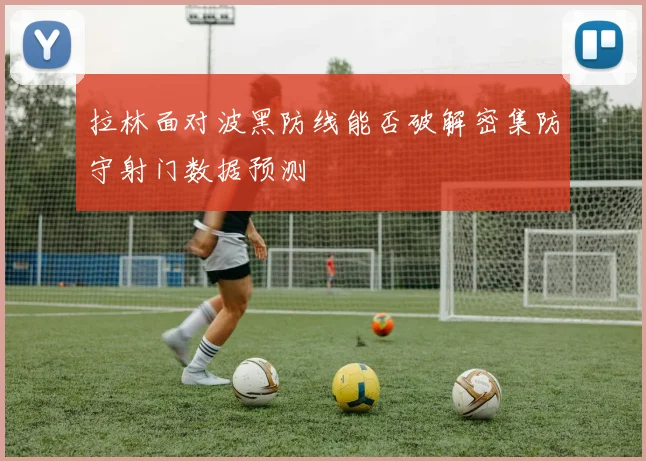 拉林面对波黑防线能否破解密集防守射门数据预测