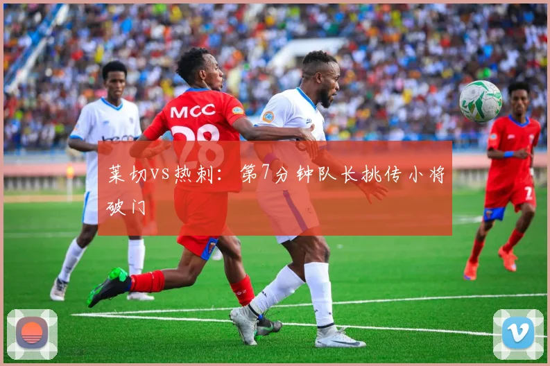 莱切vs热刺：第7分钟队长挑传小将破门