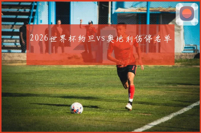 2026世界杯约旦vs奥地利伤停名单