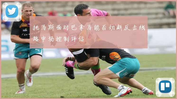 托马斯面对巴拿马能否切断反击线路中场控制评估