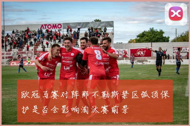 欧冠马赛对阵那不勒斯禁区弧顶保护是否会影响淘汰赛前景