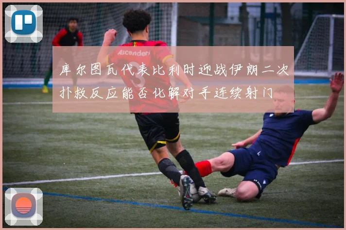 库尔图瓦代表比利时迎战伊朗二次扑救反应能否化解对手连续射门