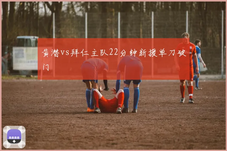 黄潜vs拜仁主队22分钟新援单刀破门