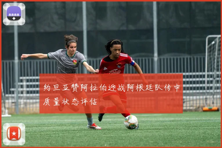 约旦亚赞阿拉伯迎战阿根廷队传中质量状态评估