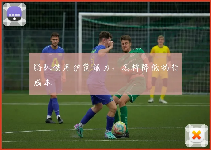 弱队使用护筐能力，怎样降低执行成本