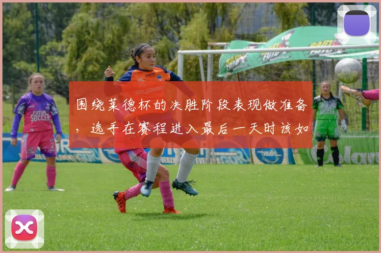 围绕莱德杯的决胜阶段表现做准备，选手在赛程进入最后一天时该如何调整