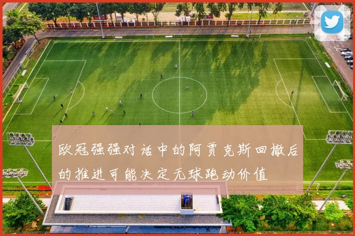 欧冠强强对话中的阿贾克斯回撤后的推进可能决定无球跑动价值