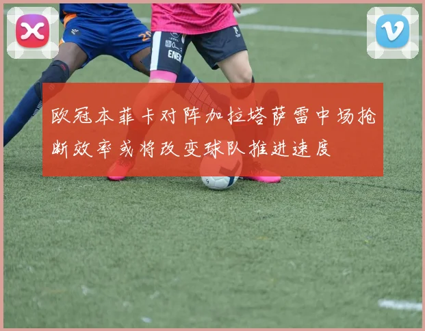 欧冠本菲卡对阵加拉塔萨雷中场抢断效率或将改变球队推进速度