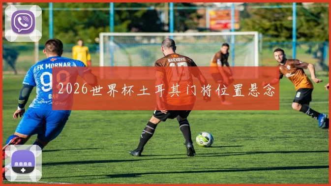 2026世界杯土耳其门将位置悬念